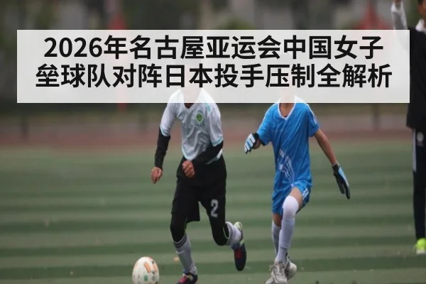 2026年名古屋亚运会中国女子垒球队对阵日本投手压制全解析