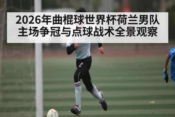 2026年曲棍球世界杯荷兰男队主场争冠与点球战术全景观察