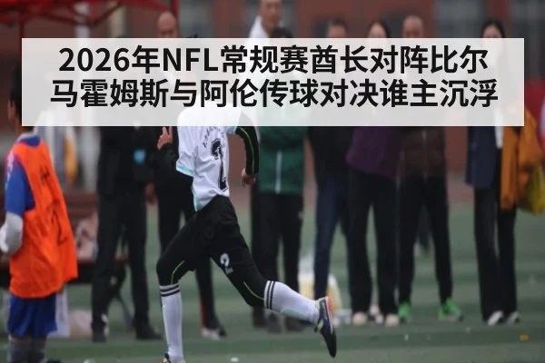 2026年NFL常规赛酋长对阵比尔 马霍姆斯与阿伦传球对决谁主沉浮
