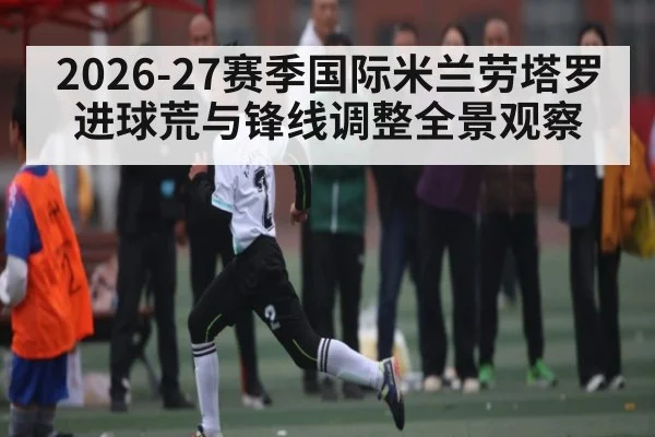 2026-27赛季国际米兰劳塔罗进球荒与锋线调整全景观察
