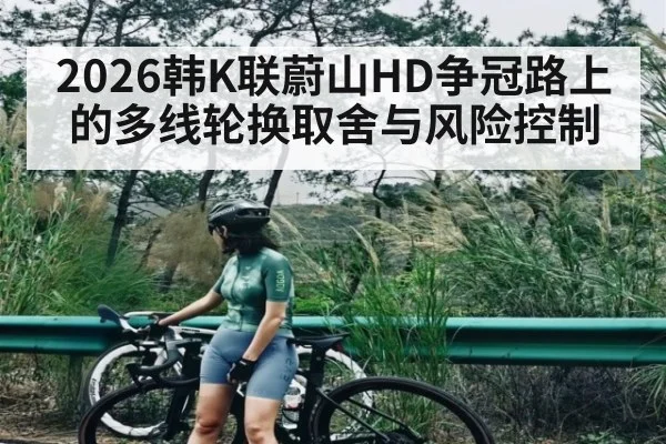 2026韩K联蔚山HD争冠路上的多线轮换取舍与风险控制
