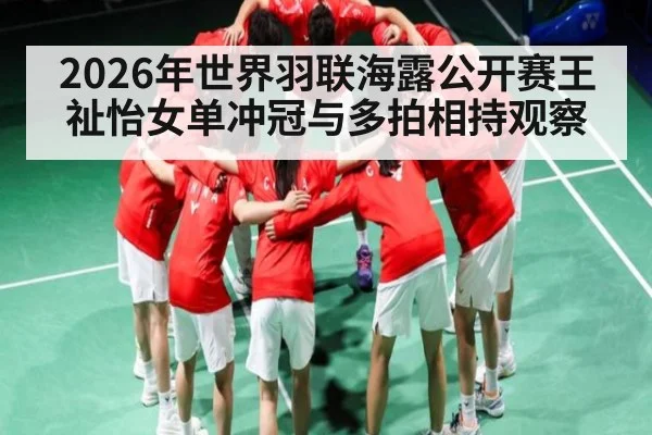 2026年世界羽联海露公开赛王祉怡女单冲冠与多拍相持观察